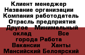 Клиент-менеджер › Название организации ­ Компания-работодатель › Отрасль предприятия ­ Другое › Минимальный оклад ­ 24 000 - Все города Работа » Вакансии   . Ханты-Мансийский,Белоярский г.